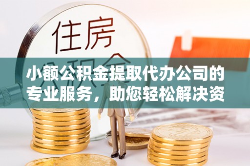 明山小额公积金提取代办公司的专业服务，助您轻松解决资金难题