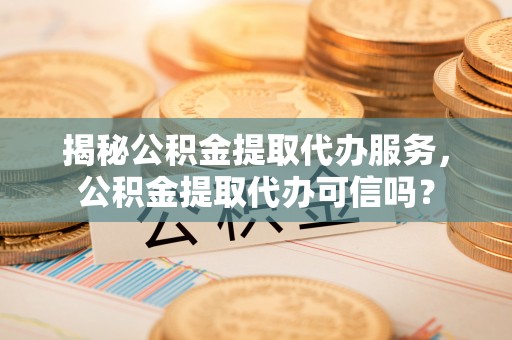 明山揭秘公积金提取代办服务，公积金提取代办可信吗？
