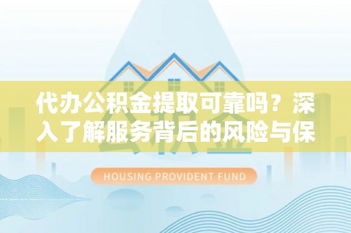 明山代办公积金提取可靠吗？深入了解服务背后的风险与保障