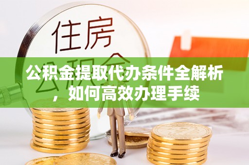 明山公积金提取代办条件全解析，如何高效办理手续