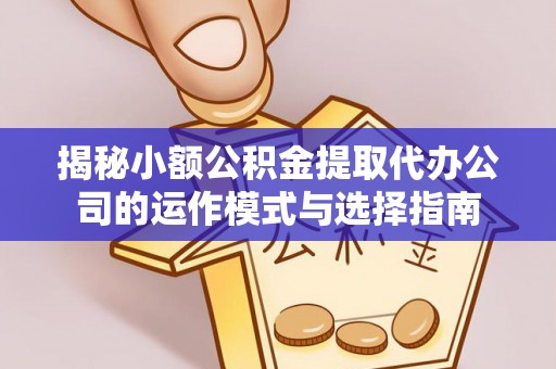 明山揭秘小额公积金提取代办公司的运作模式与选择指南