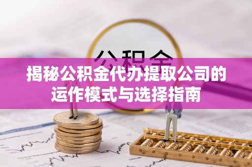 明山揭秘公积金代办提取公司的运作模式与选择指南