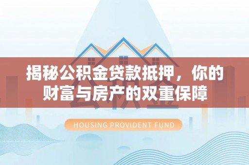 明山揭秘公积金贷款抵押，你的财富与房产的双重保障