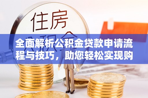 明山全面解析公积金贷款申请流程与技巧，助您轻松实现购房梦想