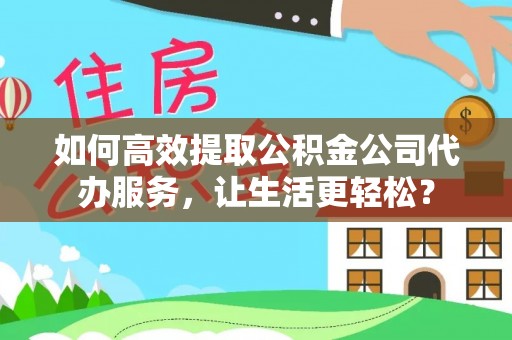 明山如何高效提取公积金公司代办服务，让生活更轻松？