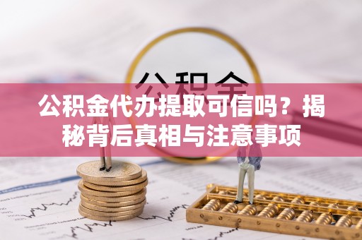 明山公积金代办提取可信吗？揭秘背后真相与注意事项