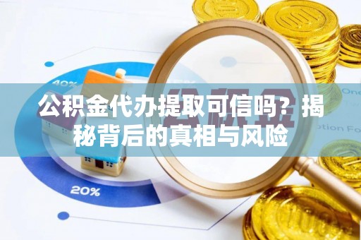 明山公积金代办提取可信吗？揭秘背后的真相与风险