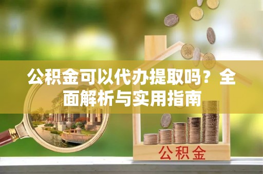 明山公积金可以代办提取吗？全面解析与实用指南
