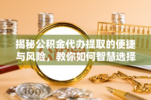 明山揭秘公积金代办提取的便捷与风险，教你如何智慧选择