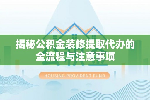 明山揭秘公积金装修提取代办的全流程与注意事项