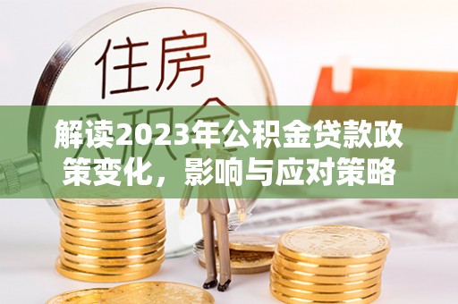 明山解读2023年公积金贷款政策变化，影响与应对策略