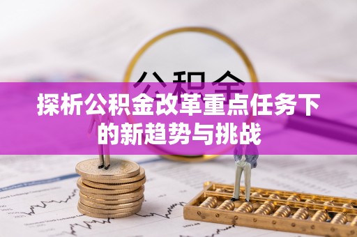 明山探析公积金改革重点任务下的新趋势与挑战