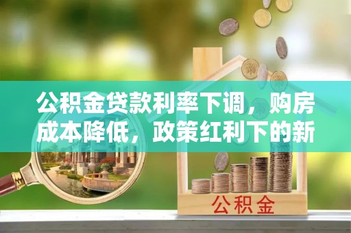 明山公积金贷款利率下调，购房成本降低，政策红利下的新机遇