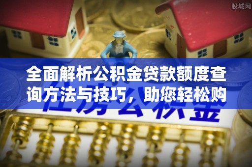 明山全面解析公积金贷款额度查询方法与技巧，助您轻松购房