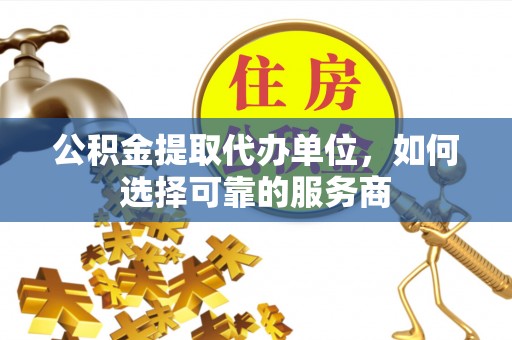 明山公积金提取代办单位，如何选择可靠的服务商