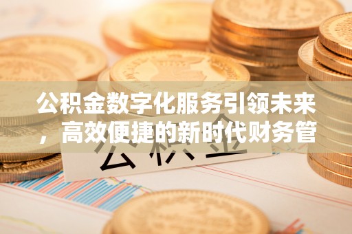 明山公积金数字化服务引领未来，高效便捷的新时代财务管理