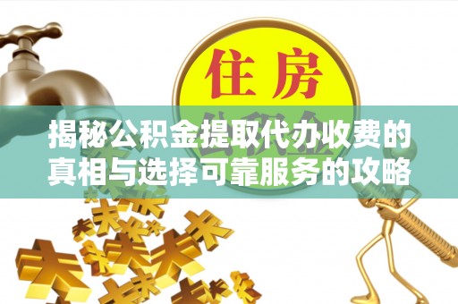 明山揭秘公积金提取代办收费的真相与选择可靠服务的攻略