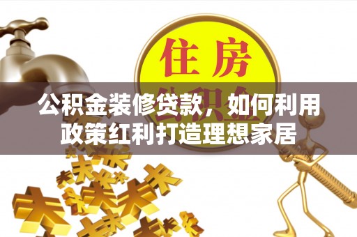 明山公积金装修贷款，如何利用政策红利打造理想家居