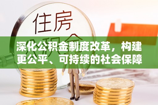 明山深化公积金制度改革，构建更公平、可持续的社会保障体系