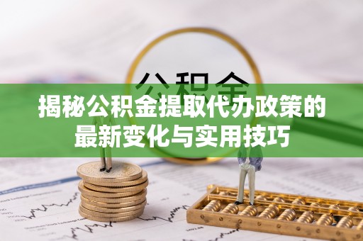 明山揭秘公积金提取代办政策的最新变化与实用技巧