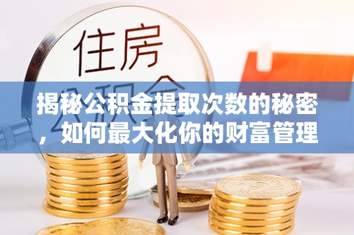 明山揭秘公积金提取次数的秘密，如何最大化你的财富管理