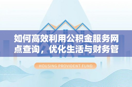 明山如何高效利用公积金服务网点查询，优化生活与财务管理