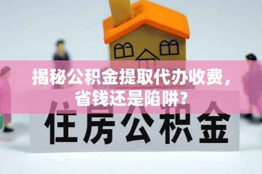 明山揭秘公积金提取代办收费，省钱还是陷阱？
