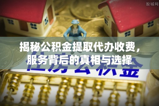 明山揭秘公积金提取代办收费，服务背后的真相与选择