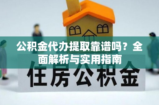 明山公积金代办提取靠谱吗？全面解析与实用指南