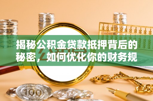 明山揭秘公积金贷款抵押背后的秘密，如何优化你的财务规划
