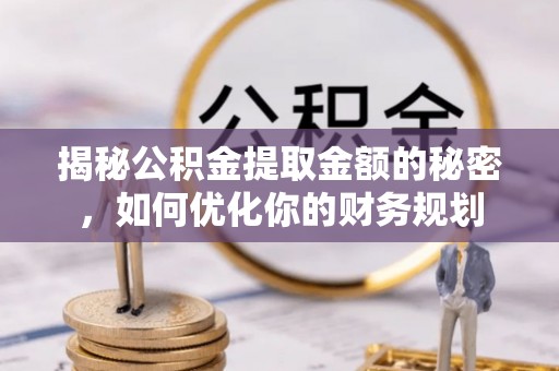 明山揭秘公积金提取金额的秘密，如何优化你的财务规划