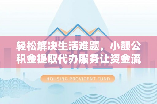 明山轻松解决生活难题，小额公积金提取代办服务让资金流动更便捷