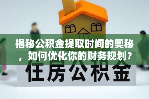 明山揭秘公积金提取时间的奥秘，如何优化你的财务规划？
