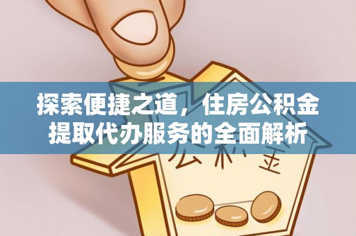 明山探索便捷之道，住房公积金提取代办服务的全面解析