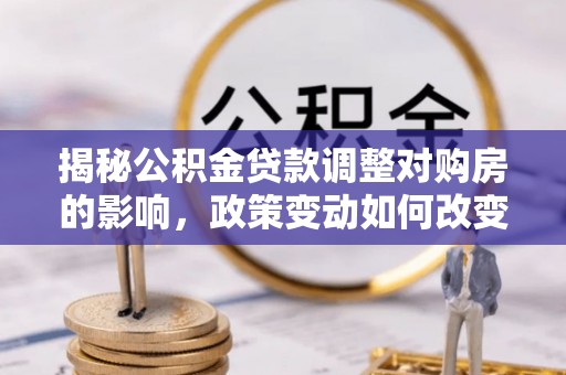 明山揭秘公积金贷款调整对购房的影响，政策变动如何改变你的买房计划