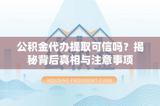 明山公积金代办提取可信吗？揭秘背后真相与注意事项