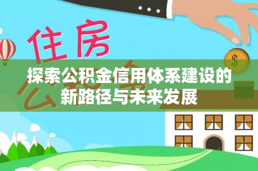 明山探索公积金信用体系建设的新路径与未来发展