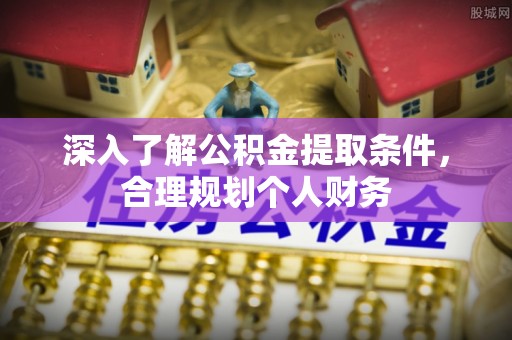 明山深入了解公积金提取条件，合理规划个人财务