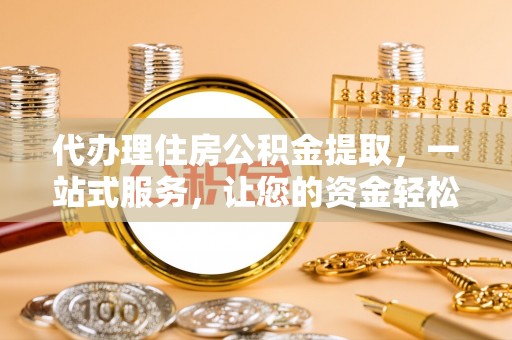 明山代办理住房公积金提取，一站式服务，让您的资金轻松到账