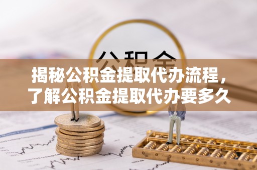 明山揭秘公积金提取代办流程，了解公积金提取代办要多久的关键因素