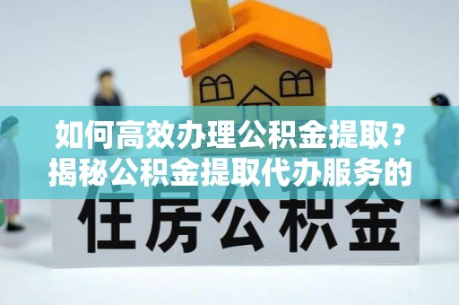 明山如何高效办理公积金提取？揭秘公积金提取代办服务的优势与注意事项