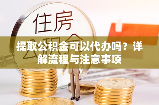 明山提取公积金可以代办吗？详解流程与注意事项