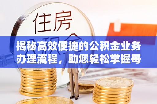 明山揭秘高效便捷的公积金业务办理流程，助您轻松掌握每一步