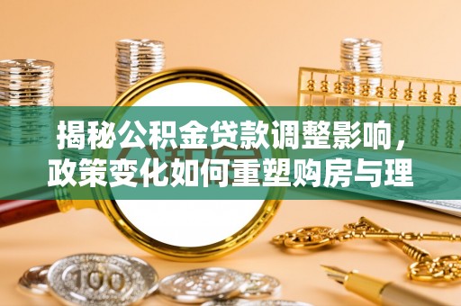 明山揭秘公积金贷款调整影响，政策变化如何重塑购房与理财规划