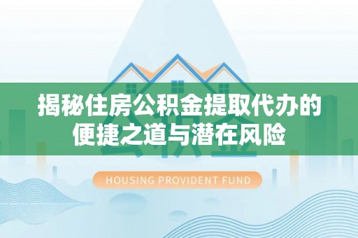 明山揭秘住房公积金提取代办的便捷之道与潜在风险