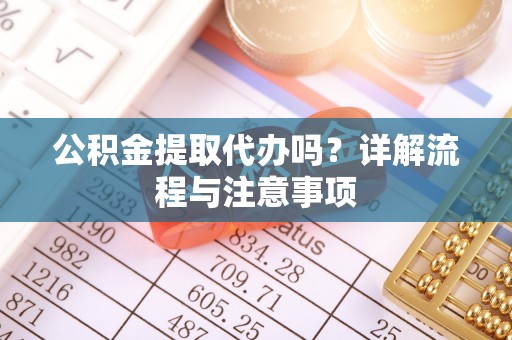 明山公积金提取代办吗？详解流程与注意事项