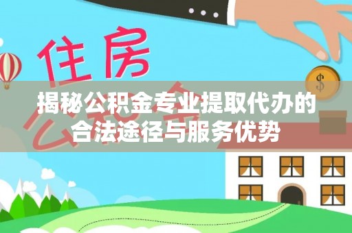 明山揭秘公积金专业提取代办的合法途径与服务优势