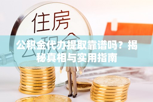 明山公积金代办提取靠谱吗？揭秘真相与实用指南