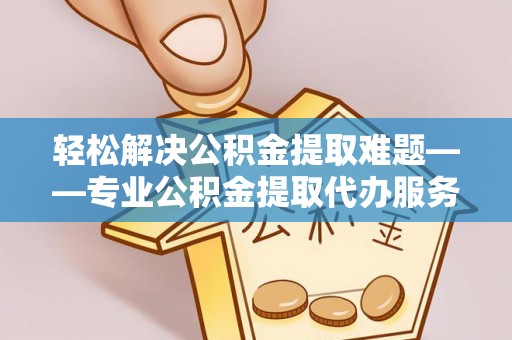 明山轻松解决公积金提取难题——专业公积金提取代办服务详解