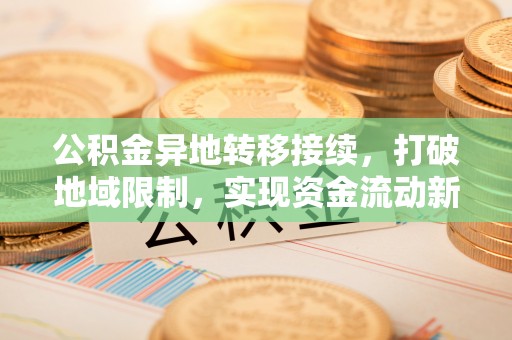明山公积金异地转移接续，打破地域限制，实现资金流动新纪元